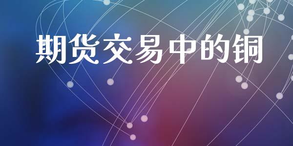 期货交易中的铜_https://cj006.lansai.wang_期货开户_第1张