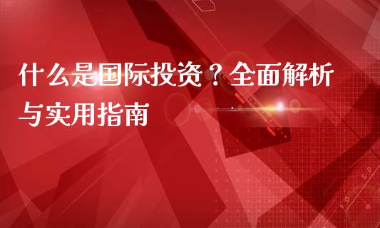 什么是国际投资？全面解析与实用指南_https://cj006.lansai.wang_全球市场_第1张