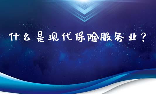 什么是现代保险服务业？_https://cj006.lansai.wang_财经新闻_第1张
