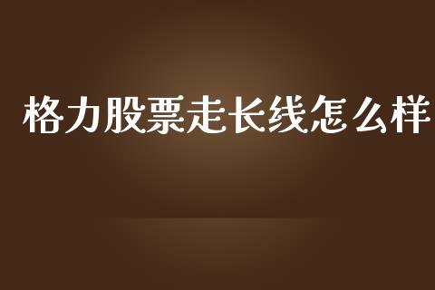 格力股票走长线怎么样_https://cj006.lansai.wang_债券资讯_第1张