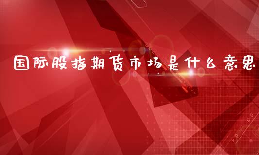 国际股指期货市场是什么意思_https://cj006.lansai.wang_全球市场_第1张