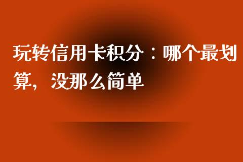 玩转信用卡积分：哪个最划算，没那么简单_https://cj006.lansai.wang_债券资讯_第1张