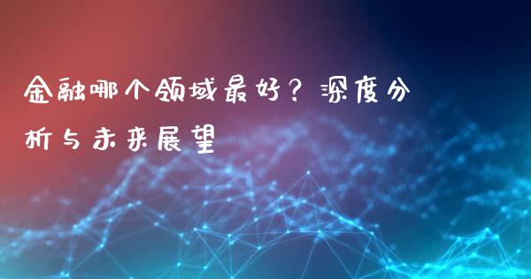 金融哪个领域最好？深度分析与未来展望_https://cj006.lansai.wang_债券资讯_第1张