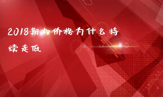 2018期权价格为什么持续走低_https://cj006.lansai.wang_外汇交易_第1张