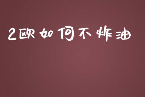 2欧如何不炸油_https://cj006.lansai.wang_全球市场_第1张