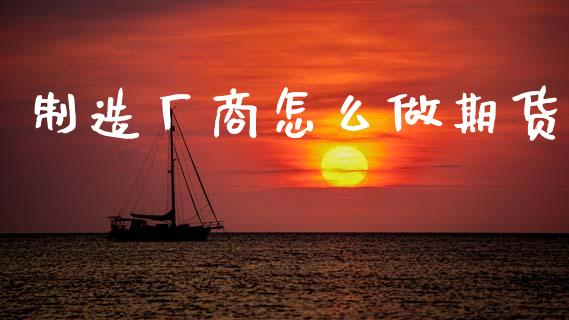 制造厂商怎么做期货_https://cj006.lansai.wang_外汇交易_第1张
