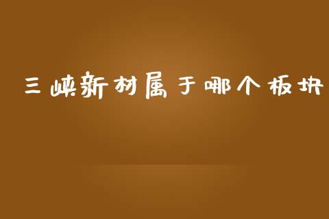 三峡新材属于哪个板块_https://cj006.lansai.wang_外汇交易_第1张
