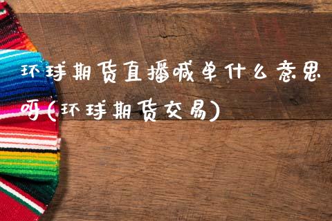 环球期货直播喊单什么意思呀(环球期货交易)_外汇交易_第1张_期货开户_金融监管_外汇交易_债券资讯_全球市场_财经新闻 环球期货直播喊单什么意思呀(环球期货交易)_https://cj006.lansai.wang_外汇交易_第1张