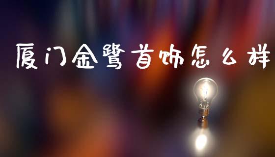 厦门金鹭首饰怎么样_https://cj006.lansai.wang_财经新闻_第1张