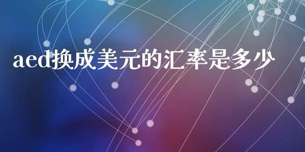 aed换成美元的汇率是多少_https://cj006.lansai.wang_债券资讯_第1张