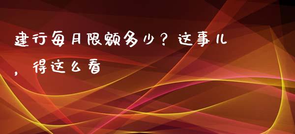 建行每月限额多少？这事儿，得这么看_https://cj006.lansai.wang_财经新闻_第1张