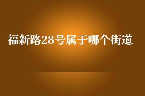 福新路28号属于哪个街道_https://cj006.lansai.wang_财经新闻_第1张