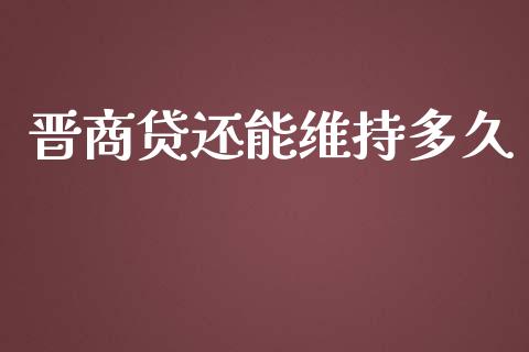 晋商贷还能维持多久_https://cj006.lansai.wang_债券资讯_第1张