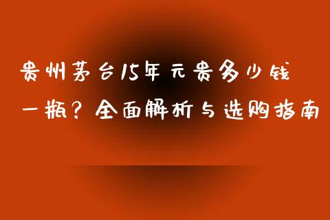贵州茅台15年元贵多少钱一瓶？全面解析与选购指南_https://cj006.lansai.wang_期货开户_第1张