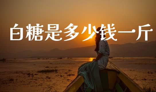 白糖是多少钱一斤_https://cj006.lansai.wang_全球市场_第1张