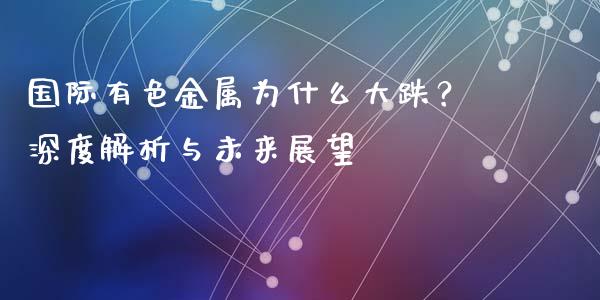国际有色金属为什么大跌？深度解析与未来展望_https://cj006.lansai.wang_期货开户_第1张