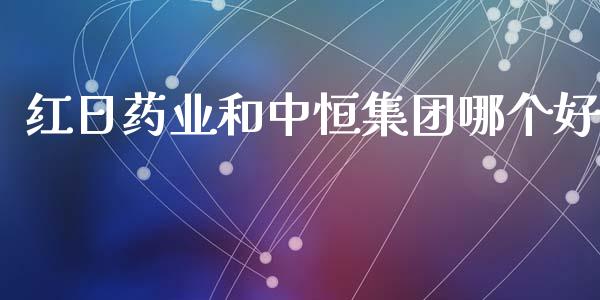 红日药业和中恒集团哪个好_https://cj006.lansai.wang_财经新闻_第1张