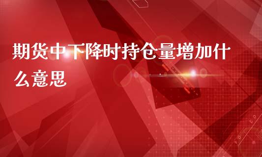 期货中下降时持仓量增加什么意思_https://cj006.lansai.wang_期货开户_第1张