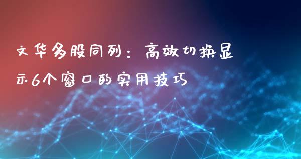 文华多股同列:高效切换显示6个窗口的实用技巧_金融监管_第1张_期货开户_金融监管_外汇交易_债券资讯_全球市场_财经新闻 文华多股同列:高效切换显示6个窗口的实用技巧_https://cj006.lansai.wang_金融监管_第1张