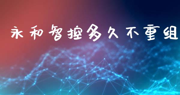 永和智控多久不重组_https://cj006.lansai.wang_期货开户_第1张