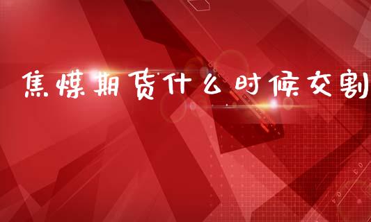 焦煤期货什么时候交割_https://cj006.lansai.wang_全球市场_第1张