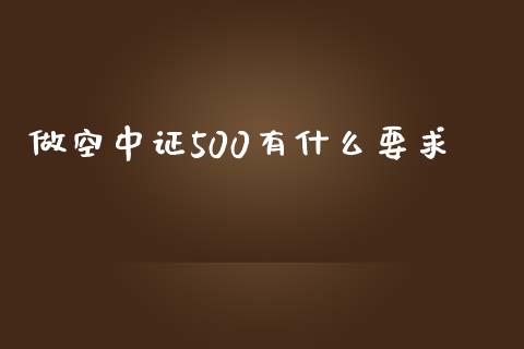 做空中证500有什么要求_https://cj006.lansai.wang_财经新闻_第1张