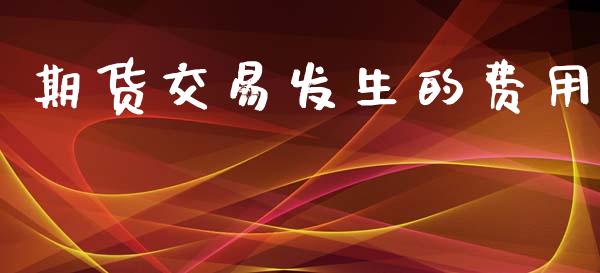 期货交易发生的费用_https://cj006.lansai.wang_债券资讯_第1张