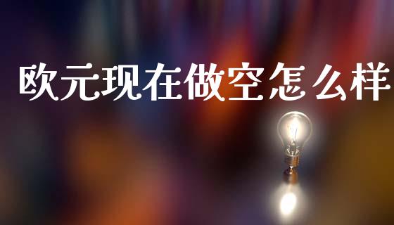 欧元现在做空怎么样_https://cj006.lansai.wang_期货开户_第1张