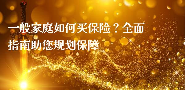 一般家庭如何买保险？全面指南助您规划保障_https://cj006.lansai.wang_全球市场_第1张