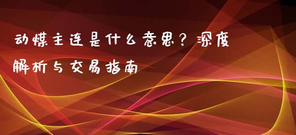 动煤主连是什么意思？深度解析与交易指南_https://cj006.lansai.wang_债券资讯_第1张