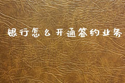银行怎么开通签约业务_https://cj006.lansai.wang_财经新闻_第1张