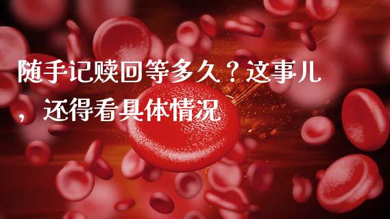 随手记赎回等多久？这事儿，还得看具体情况_https://cj006.lansai.wang_债券资讯_第1张