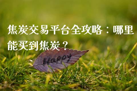 焦炭交易平台全攻略：哪里能买到焦炭？_https://cj006.lansai.wang_财经新闻_第1张