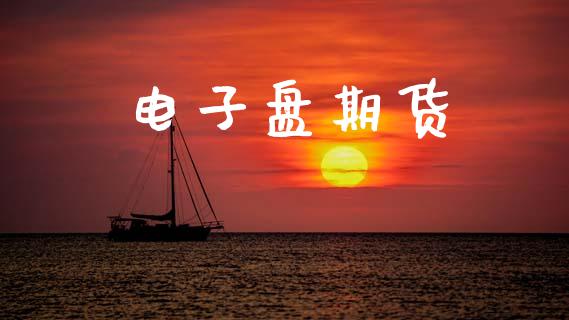 电子盘期货_https://cj006.lansai.wang_财经新闻_第1张