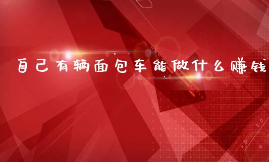 自己有辆面包车能做什么赚钱_https://cj006.lansai.wang_债券资讯_第1张