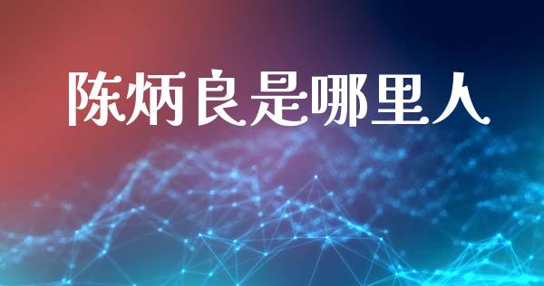 陈炳良是哪里人_https://cj006.lansai.wang_债券资讯_第1张