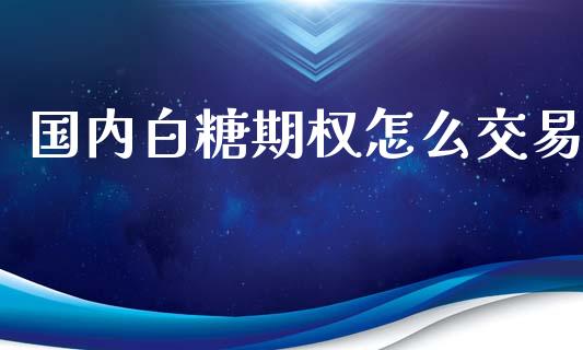 国内白糖期权怎么交易_https://cj006.lansai.wang_期货开户_第1张
