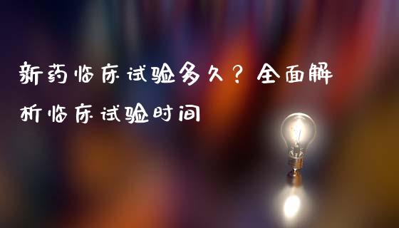 新药临床试验多久？全面解析临床试验时间_https://cj006.lansai.wang_外汇交易_第1张