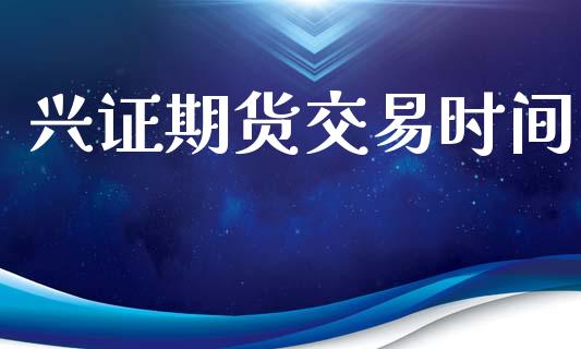 兴证期货交易时间_https://cj006.lansai.wang_外汇交易_第1张