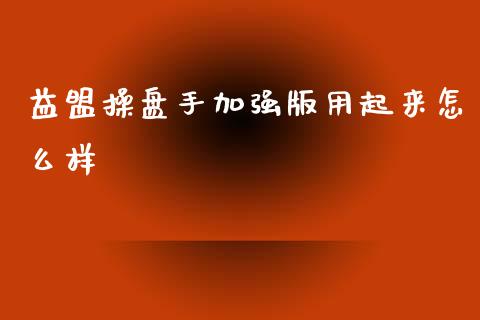 益盟操盘手加强版用起来怎么样_https://cj006.lansai.wang_全球市场_第1张