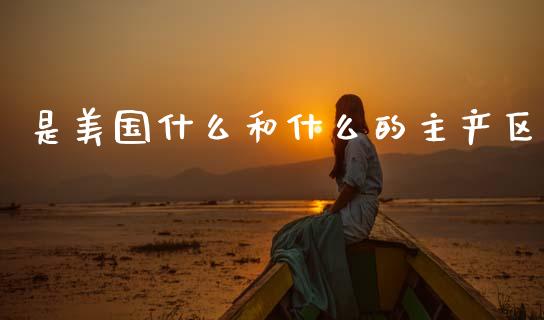 是美国什么和什么的主产区_https://cj006.lansai.wang_金融监管_第1张