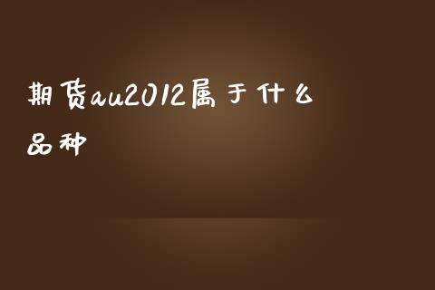 期货au2012属于什么品种_https://cj006.lansai.wang_债券资讯_第1张