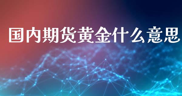 国内期货黄金什么意思_https://cj006.lansai.wang_期货开户_第1张