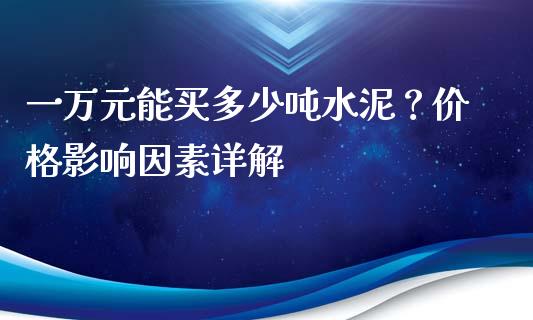 一万元能买多少吨水泥？价格影响因素详解_https://cj006.lansai.wang_财经新闻_第1张