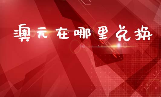 澳元在哪里兑换_https://cj006.lansai.wang_财经新闻_第1张
