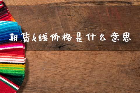 期货k线价格是什么意思_https://cj006.lansai.wang_债券资讯_第1张