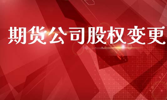 期货公司股权变更_https://cj006.lansai.wang_债券资讯_第1张