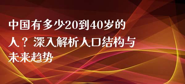 中国有多少20到40岁的人？ 深入解析人口结构与未来趋势_https://cj006.lansai.wang_期货开户_第1张
