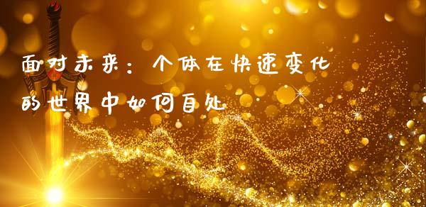 面对未来：个体在快速变化的世界中如何自处_https://cj006.lansai.wang_外汇交易_第1张