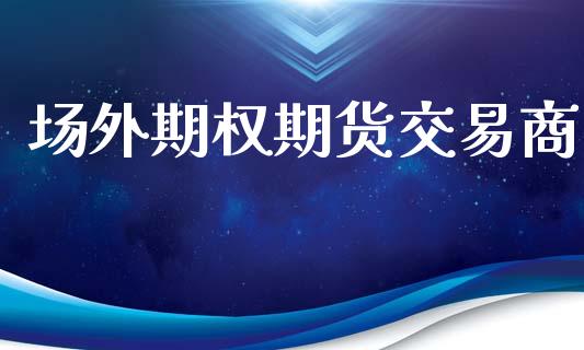 场外期权期货交易商_https://cj006.lansai.wang_期货开户_第1张